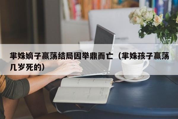 芈姝嫡子嬴荡结局因举鼎而亡(芈姝孩子赢荡几岁死的) 芈姝嫡子嬴荡结局因举鼎而亡(芈姝孩子赢荡几岁死的)