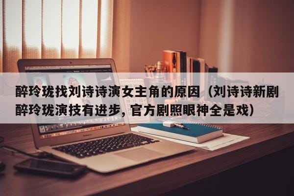 醉玲珑找刘诗诗演女主角的原因(刘诗诗新剧醉玲珑演技有进步, 官方剧照眼神全是戏) 醉玲珑找刘诗诗演女主角的原因(刘诗诗新剧醉玲珑演技有进步, 官方剧照眼神全是戏)
