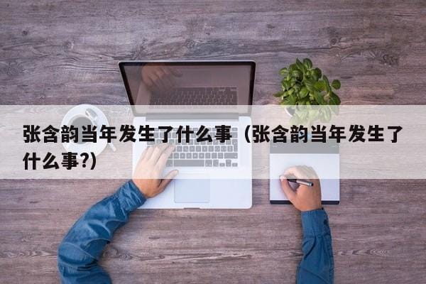 张含韵当年发生了什么事(张含韵当年发生了什么事?) 张含韵当年发生了什么事(张含韵当年发生了什么事?)