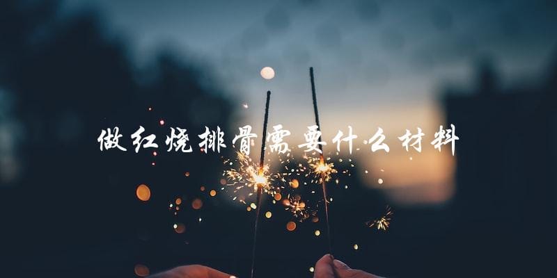 做红烧排骨需要什么材料 做红烧排骨需要什么材料