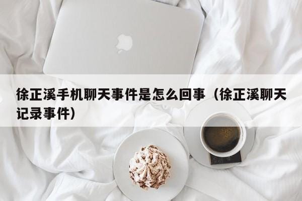 徐正溪手机聊天事件是怎么回事(徐正溪聊天记录事件) 徐正溪手机聊天事件是怎么回事(徐正溪聊天记录事件)