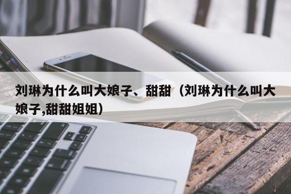 刘琳为什么叫大娘子、甜甜(刘琳为什么叫大娘子,甜甜姐姐) 刘琳为什么叫大娘子、甜甜(刘琳为什么叫大娘子,甜甜姐姐)