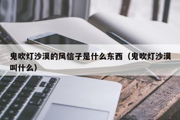 鬼吹灯沙漠的风信子是什么东西(鬼吹灯沙漠叫什么) 鬼吹灯沙漠的风信子是什么东西(鬼吹灯沙漠叫什么)