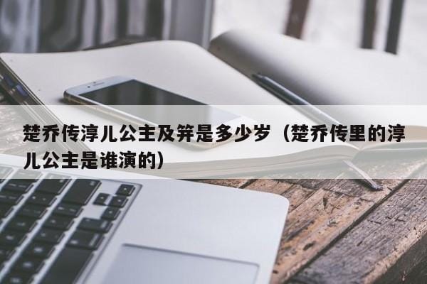 楚乔传淳儿公主及笄是多少岁(楚乔传里的淳儿公主是谁演的) 楚乔传淳儿公主及笄是多少岁(楚乔传里的淳儿公主是谁演的)
