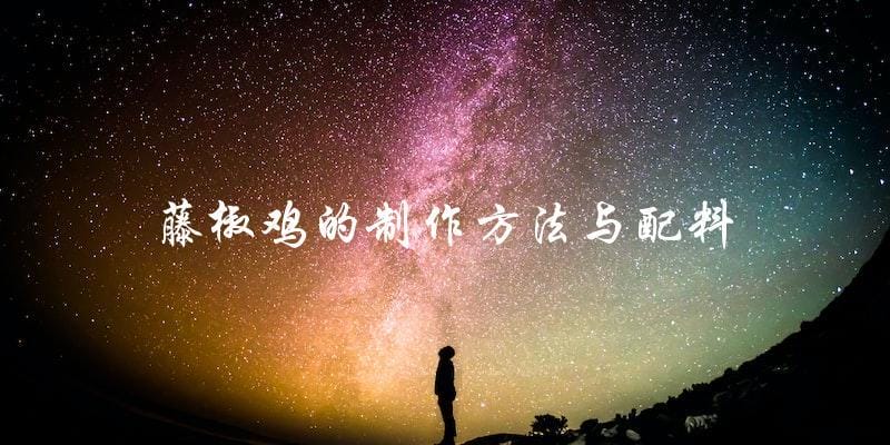 学会藤椒鸡的制作方法和配料,轻松做出美味佳肴! 学会藤椒鸡的制作方法和配料,轻松做出美味佳肴!