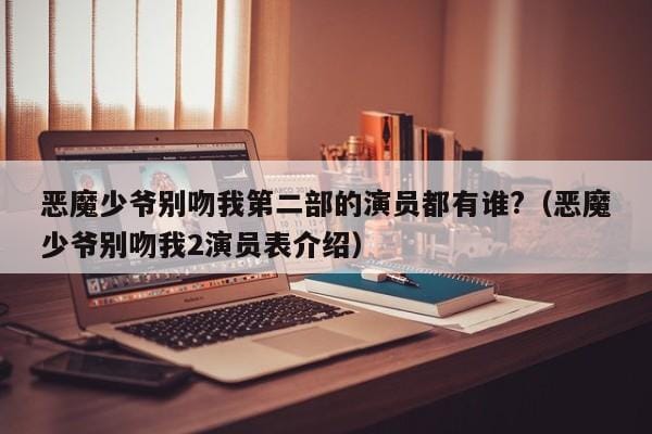 恶魔少爷别吻我第二部的演员都有谁?(恶魔少爷别吻我2演员表介绍) 恶魔少爷别吻我第二部的演员都有谁?(恶魔少爷别吻我2演员表介绍)
