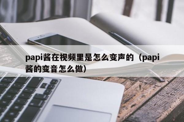 papi酱在视频里是怎么变声的(papi酱的变音怎么做) papi酱在视频里是怎么变声的(papi酱的变音怎么做)