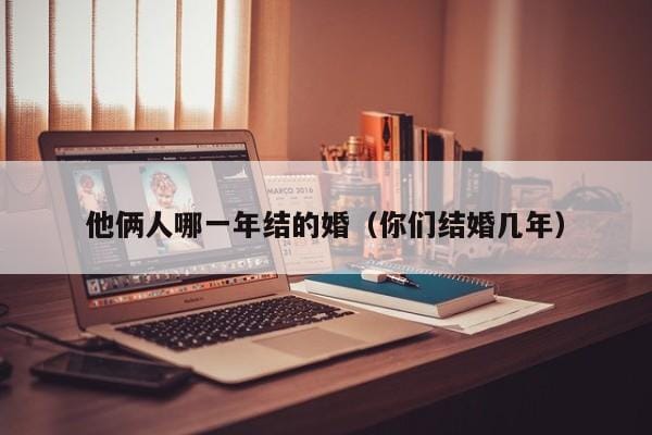 他俩人哪一年结的婚(你们结婚几年) 他俩人哪一年结的婚(你们结婚几年)