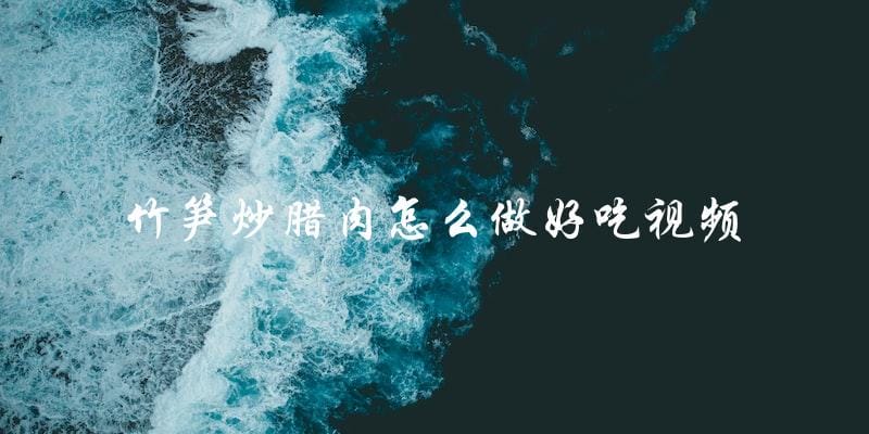 视频教程：如何做出美味的竹笋炒腊肉