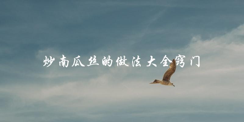 揭秘炒南瓜丝的做法大全和窍门 揭秘炒南瓜丝的做法大全和窍门