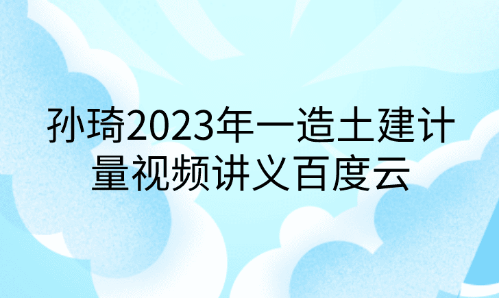 孙琦2023年一造土建计量视频讲义百度云（精讲+习题+冲刺）