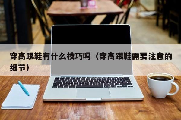 穿高跟鞋有什么技巧吗(穿高跟鞋需要注意的细节) 穿高跟鞋有什么技巧吗(穿高跟鞋需要注意的细节)