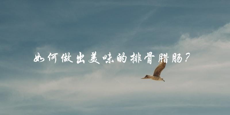 如何做出美味的排骨腊肠? 如何做出美味的排骨腊肠?