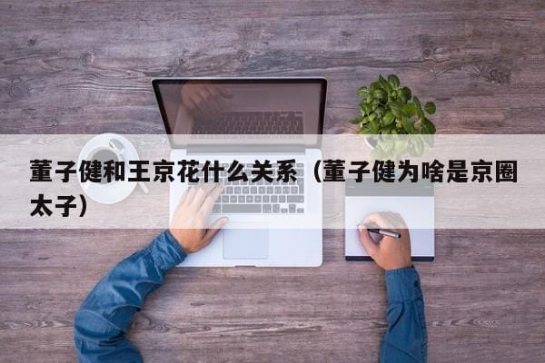 董子健和王京花什么关系(董子健为啥是京圈太子) 董子健和王京花什么关系(董子健为啥是京圈太子)