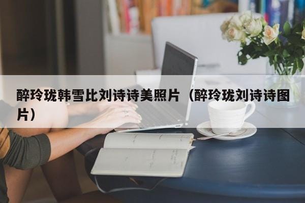 醉玲珑韩雪比刘诗诗美照片(醉玲珑刘诗诗图片) 醉玲珑韩雪比刘诗诗美照片(醉玲珑刘诗诗图片)