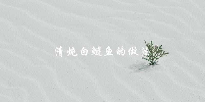 教你如何做清炖白鲢鱼,美味又简单! 教你如何做清炖白鲢鱼,美味又简单!