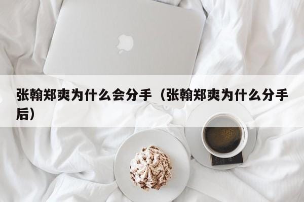 张翰郑爽为什么会分手(张翰郑爽为什么分手后) 张翰郑爽为什么会分手(张翰郑爽为什么分手后)