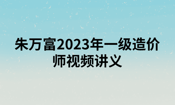 朱万富2023年一级造价师【识图与计量】视频讲义