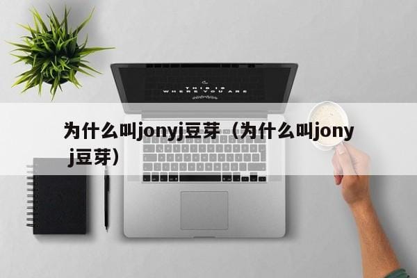 为什么叫jonyj豆芽(为什么叫jony j豆芽) 为什么叫jonyj豆芽(为什么叫jony j豆芽)