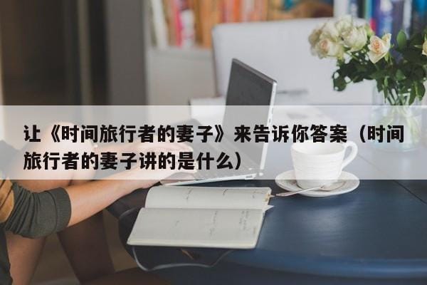 让《时间旅行者的妻子》来告诉你答案(时间旅行者的妻子讲的是什么) 让《时间旅行者的妻子》来告诉你答案(时间旅行者的妻子讲的是什么)