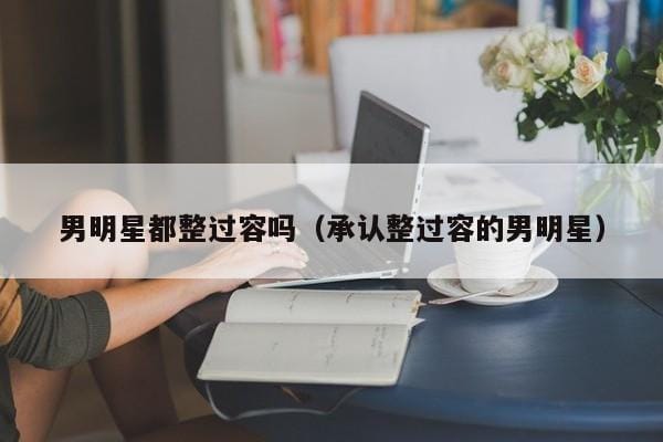 男明星都整过容吗(承认整过容的男明星) 男明星都整过容吗(承认整过容的男明星)