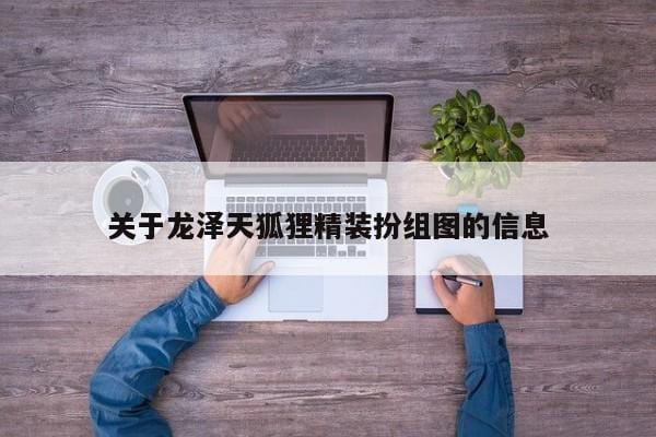 关于龙泽天狐狸精装扮组图的信息 关于龙泽天狐狸精装扮组图的信息