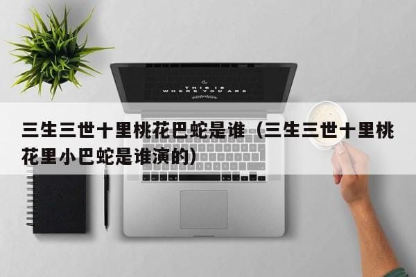 三生三世十里桃花巴蛇是谁(三生三世十里桃花里小巴蛇是谁演的) 三生三世十里桃花巴蛇是谁(三生三世十里桃花里小巴蛇是谁演的)