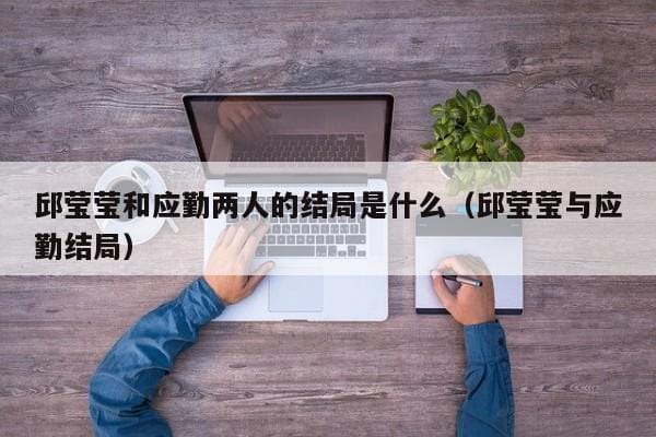 邱莹莹和应勤两人的结局是什么(邱莹莹与应勤结局) 邱莹莹和应勤两人的结局是什么(邱莹莹与应勤结局)