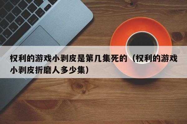 权利的游戏小剥皮是第几集死的(权利的游戏小剥皮折磨人多少集) 权利的游戏小剥皮是第几集死的(权利的游戏小剥皮折磨人多少集)
