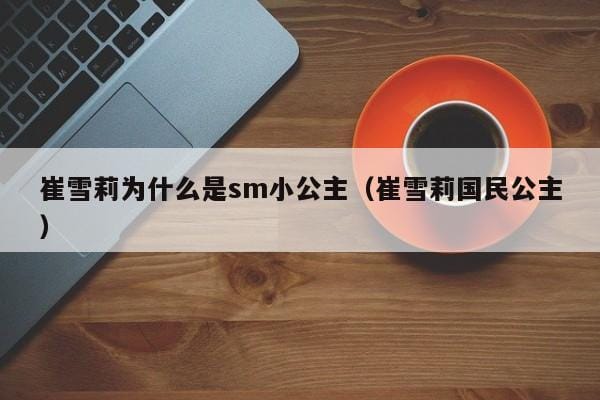 崔雪莉为什么是sm小公主(崔雪莉国民公主) 崔雪莉为什么是sm小公主(崔雪莉国民公主)