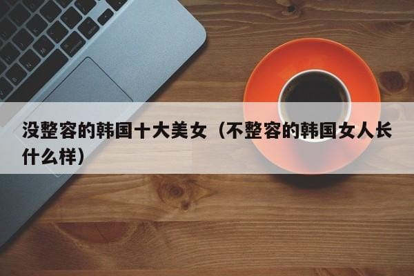 没整容的韩国十大美女(不整容的韩国女人长什么样) 没整容的韩国十大美女(不整容的韩国女人长什么样)