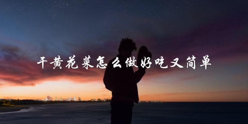 简单好吃的干黄花菜做法大公开 简单好吃的干黄花菜做法大公开