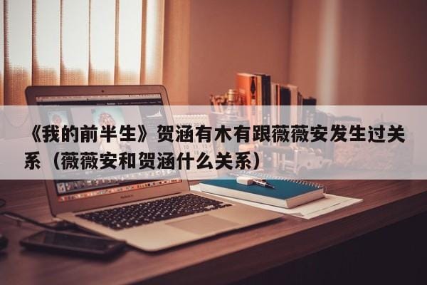 《我的前半生》贺涵有木有跟薇薇安发生过关系(薇薇安和贺涵什么关系) 《我的前半生》贺涵有木有跟薇薇安发生过关系(薇薇安和贺涵什么关系)