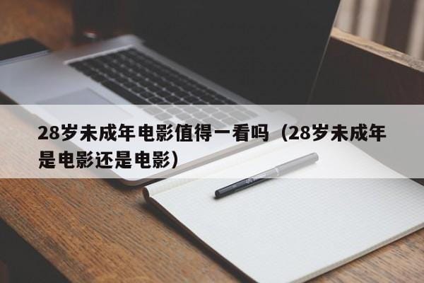28岁未成年电影值得一看吗(28岁未成年是电影还是电影) 28岁未成年电影值得一看吗(28岁未成年是电影还是电影)