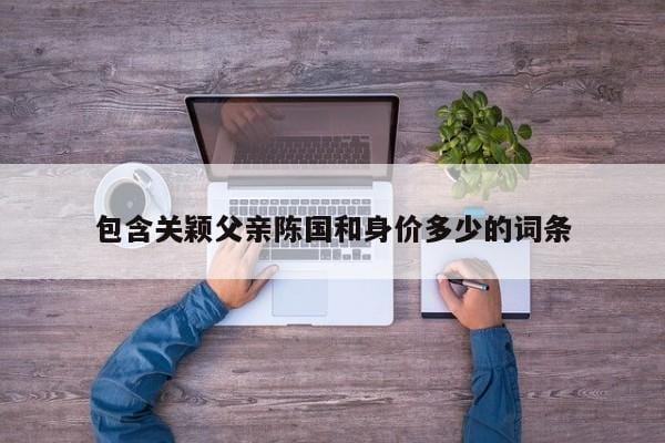 包含关颖父亲陈国和身价多少的词条 包含关颖父亲陈国和身价多少的词条