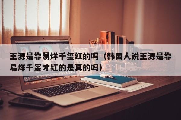 王源是靠易烊千玺红的吗(韩国人说王源是靠易烊千玺才红的是真的吗) 王源是靠易烊千玺红的吗(韩国人说王源是靠易烊千玺才红的是真的吗)