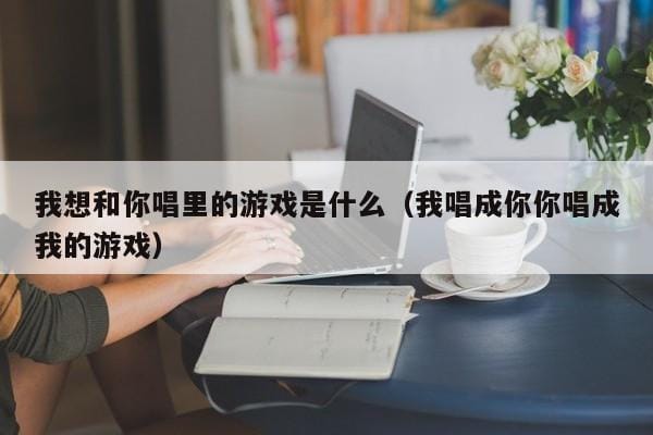 我想和你唱里的游戏是什么(我唱成你你唱成我的游戏) 我想和你唱里的游戏是什么(我唱成你你唱成我的游戏)