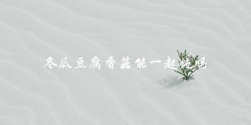 冬瓜、豆腐、香菇可以一起炖! 冬瓜、豆腐、香菇可以一起炖!