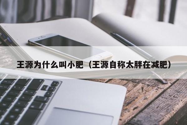 王源为什么叫小肥(王源自称太胖在减肥) 王源为什么叫小肥(王源自称太胖在减肥)