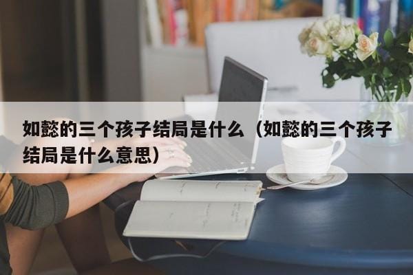 如懿的三个孩子结局是什么(如懿的三个孩子结局是什么意思) 如懿的三个孩子结局是什么(如懿的三个孩子结局是什么意思)