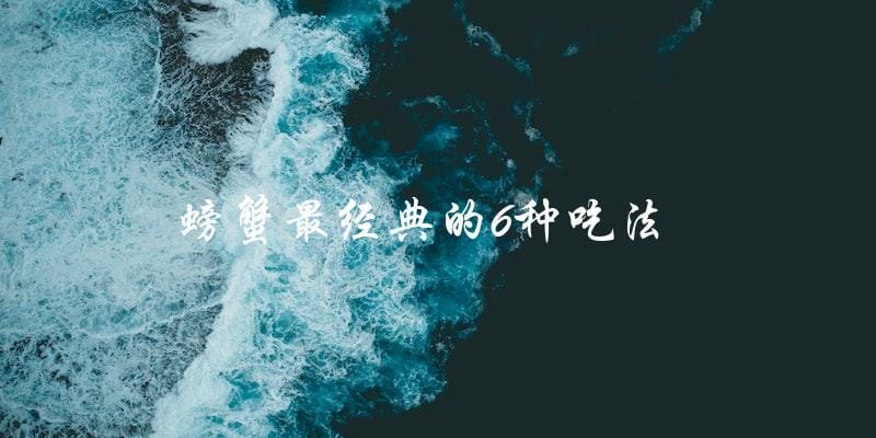 六种最经典的螃蟹吃法，你不能错过！