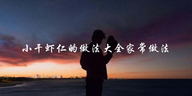 家常小干虾仁做法大全,让你轻松做出美味佳肴! 家常小干虾仁做法大全,让你轻松做出美味佳肴!