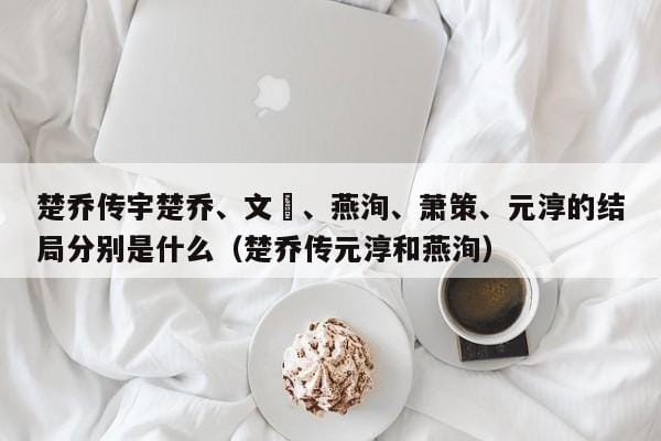 楚乔传宇楚乔、文玥、燕洵、萧策、元淳的结局分别是什么(楚乔传元淳和燕洵) 楚乔传宇楚乔、文玥、燕洵、萧策、元淳的结局分别是什么(楚乔传元淳和燕洵)