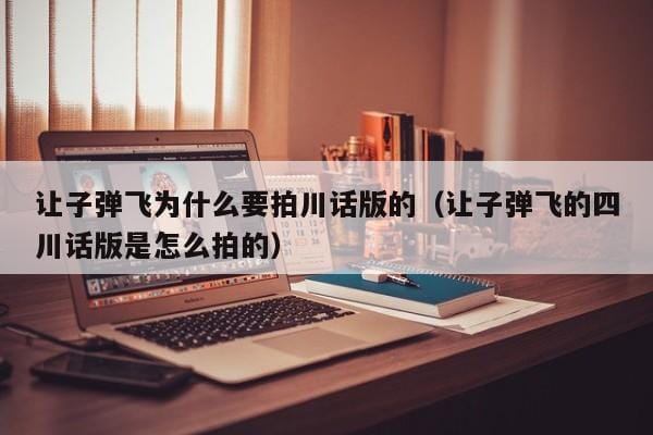让子弹飞为什么要拍川话版的(让子弹飞的四川话版是怎么拍的) 让子弹飞为什么要拍川话版的(让子弹飞的四川话版是怎么拍的)