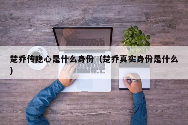 楚乔传隐心是什么身份(楚乔真实身份是什么) 楚乔传隐心是什么身份(楚乔真实身份是什么)