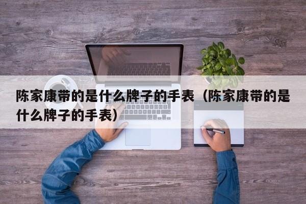 陈家康带的是什么牌子的手表(陈家康带的是什么牌子的手表) 陈家康带的是什么牌子的手表(陈家康带的是什么牌子的手表)
