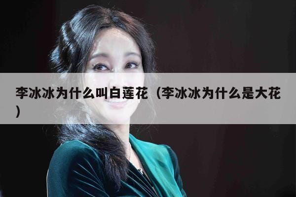 李冰冰为什么叫白莲花(李冰冰为什么是大花) 李冰冰为什么叫白莲花(李冰冰为什么是大花)