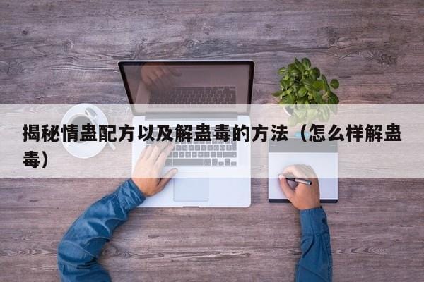 揭秘情蛊配方以及解蛊毒的方法(怎么样解蛊毒) 揭秘情蛊配方以及解蛊毒的方法(怎么样解蛊毒)