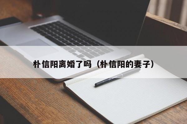 朴信阳离婚了吗(朴信阳的妻子) 朴信阳离婚了吗(朴信阳的妻子)