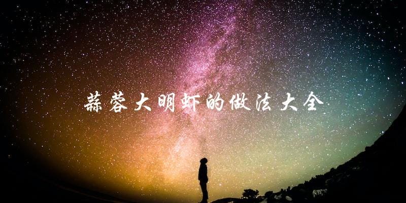 蒜蓉大明虾的做法大全,让你秒变厨神! 蒜蓉大明虾的做法大全,让你秒变厨神!